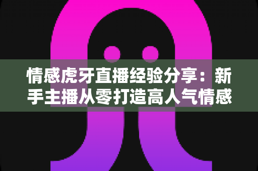 情感虎牙直播经验分享:新手主播从零打造高人气情感直播间的实战指南 情感虎牙直播经验分享:新手主播从零打造高人气情感直播间的实战指南