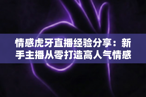 情感虎牙直播经验分享:新手主播从零打造高人气情感直播间的实战指南 情感虎牙直播经验分享:新手主播从零打造高人气情感直播间的实战指南