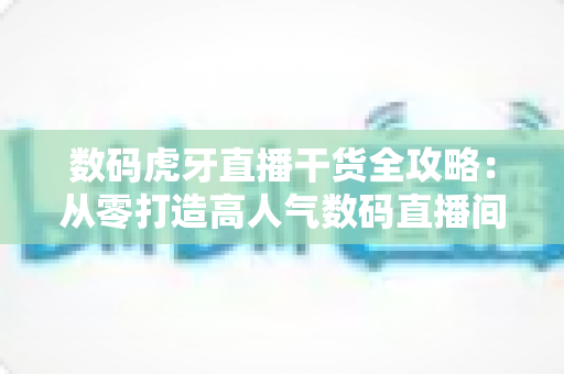 数码虎牙直播干货全攻略：从零打造高人气数码直播间的实战秘籍