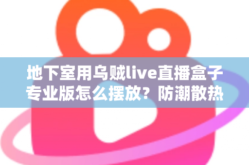 地下室用乌贼live直播盒子专业版怎么摆放?防潮散热与信号优化实用全攻略 地下室用乌贼live直播盒子专业版怎么摆放?防潮散热与信号优化实用全攻略