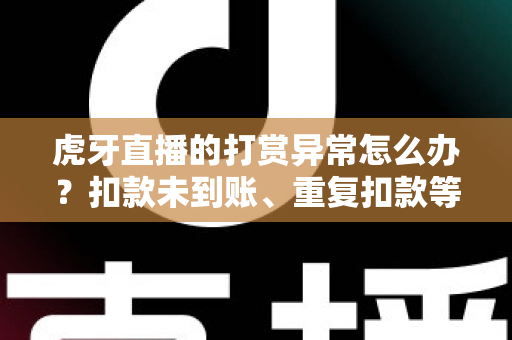 虎牙直播的打赏异常怎么办？扣款未到账、重复扣款等问题的完整解决指南