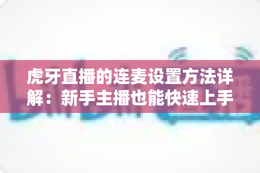 虎牙直播的连麦设置方法详解:新手主播也能快速上手的高清连麦互动指南 虎牙直播的连麦设置方法详解:新手主播也能快速上手的高清连麦互动指南