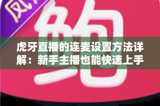 虎牙直播的连麦设置方法详解:新手主播也能快速上手的高清连麦互动指南 虎牙直播的连麦设置方法详解:新手主播也能快速上手的高清连麦互动指南