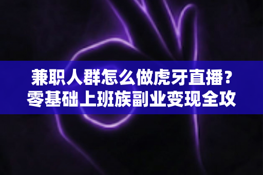 兼职人群怎么做虎牙直播?零基础上班族副业变现全攻略 兼职人群怎么做虎牙直播?零基础上班族副业变现全攻略