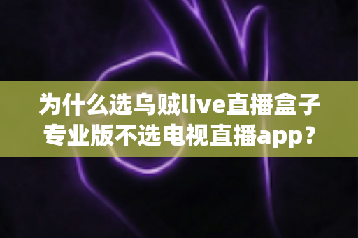 为什么选乌贼live直播盒子专业版不选电视直播app？深度解析大屏直播观看的更优选择