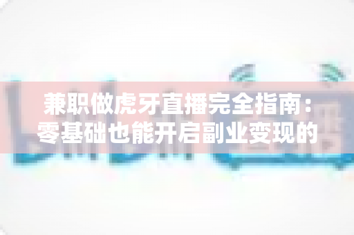 兼职做虎牙直播完全指南：零基础也能开启副业变现的实用攻略