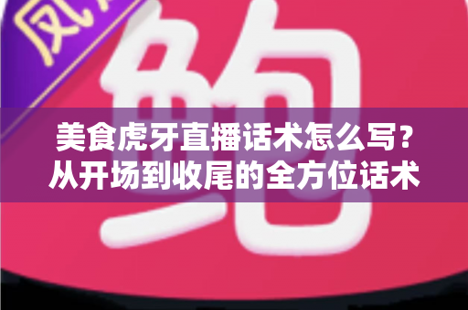 美食虎牙直播话术怎么写?从开场到收尾的全方位话术创作指南 美食虎牙直播话术怎么写?从开场到收尾的全方位话术创作指南