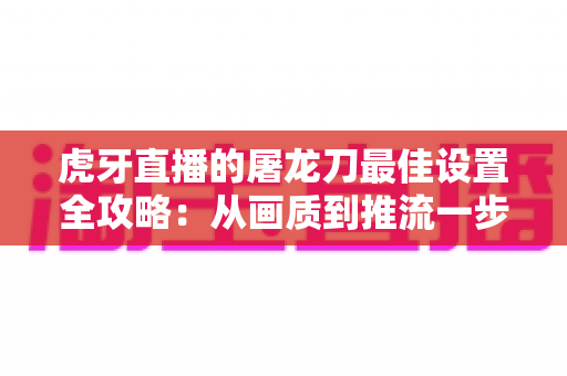 虎牙直播的屠龙刀最佳设置全攻略:从画质到推流一步到位 虎牙直播的屠龙刀最佳设置全攻略:从画质到推流一步到位