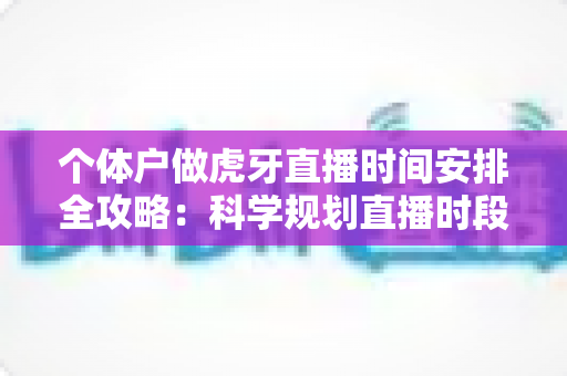 个体户做虎牙直播时间安排全攻略:科学规划直播时段,兼顾生意与人气双丰收 个体户做虎牙直播时间安排全攻略:科学规划直播时段,兼顾生意与人气双丰收