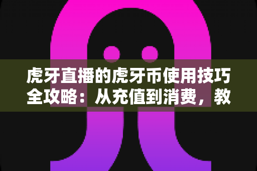 虎牙直播的虎牙币使用技巧全攻略:从充值到消费,教你把每一枚币都花在刀刃上 虎牙直播的虎牙币使用技巧全攻略:从充值到消费,教你把每一枚币都花在刀刃上