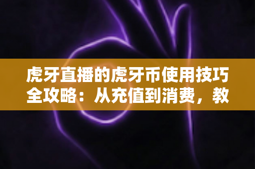 虎牙直播的虎牙币使用技巧全攻略:从充值到消费,教你把每一枚币都花在刀刃上 虎牙直播的虎牙币使用技巧全攻略:从充值到消费,教你把每一枚币都花在刀刃上
