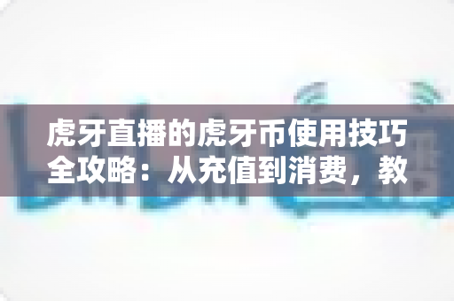 虎牙直播的虎牙币使用技巧全攻略：从充值到消费，教你把每一枚币都花在刀刃上