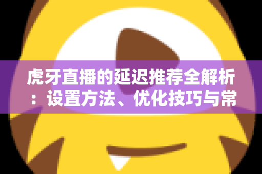虎牙直播的延迟推荐全解析:设置方法、优化技巧与常见问题一站式指南 虎牙直播的延迟推荐全解析:设置方法、优化技巧与常见问题一站式指南