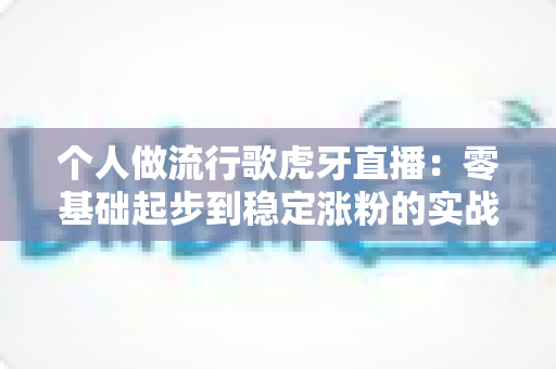 个人做流行歌虎牙直播：零基础起步到稳定涨粉的实战全攻略