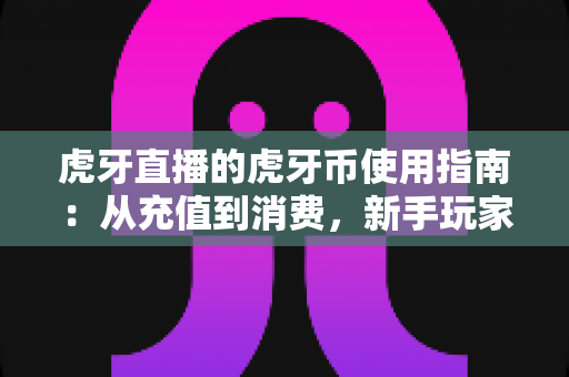 虎牙直播的虎牙币使用指南:从充值到消费,新手玩家的完整攻略详解 虎牙直播的虎牙币使用指南:从充值到消费,新手玩家的完整攻略详解