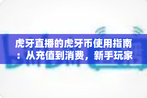 虎牙直播的虎牙币使用指南:从充值到消费,新手玩家的完整攻略详解 虎牙直播的虎牙币使用指南:从充值到消费,新手玩家的完整攻略详解