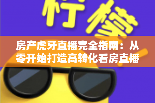 房产虎牙直播完全指南：从零开始打造高转化看房直播间