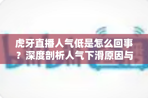 虎牙直播人气低是怎么回事?深度剖析人气下滑原因与快速涨人气实战攻略 虎牙直播人气低是怎么回事?深度剖析人气下滑原因与快速涨人气实战攻略