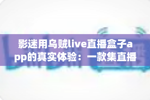 影迷用乌贼live直播盒子app的真实体验：一款集直播与观影于一体的应用深度测评