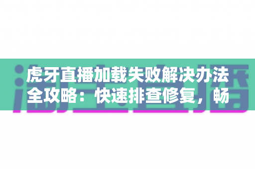 虎牙直播加载失败解决办法全攻略：快速排查修复，畅享高清直播不掉线
