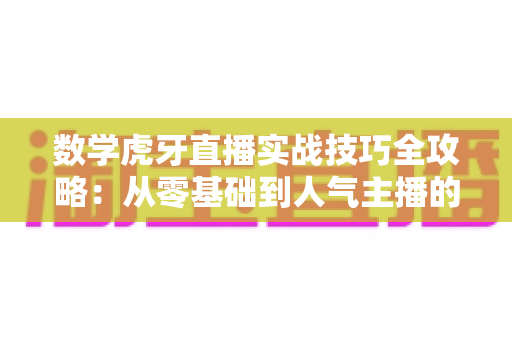 数学虎牙直播实战技巧全攻略:从零基础到人气主播的进阶指南 数学虎牙直播实战技巧全攻略:从零基础到人气主播的进阶指南