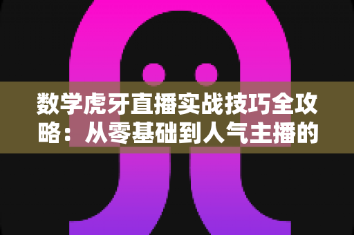 数学虎牙直播实战技巧全攻略:从零基础到人气主播的进阶指南 数学虎牙直播实战技巧全攻略:从零基础到人气主播的进阶指南