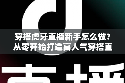 穿搭虎牙直播新手怎么做?从零开始打造高人气穿搭直播间的完整指南 穿搭虎牙直播新手怎么做?从零开始打造高人气穿搭直播间的完整指南
