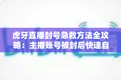 虎牙直播封号急救方法全攻略:主播账号被封后快速自救的实用指南 虎牙直播封号急救方法全攻略:主播账号被封后快速自救的实用指南