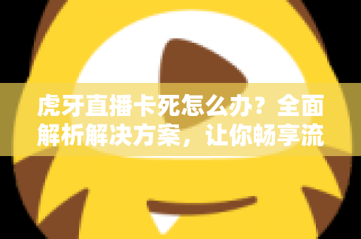 虎牙直播卡死怎么办?全面解析解决方案,让你畅享流畅观播体验 虎牙直播卡死怎么办?全面解析解决方案,让你畅享流畅观播体验