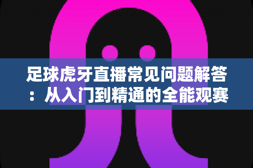 足球虎牙直播常见问题解答：从入门到精通的全能观赛指南
