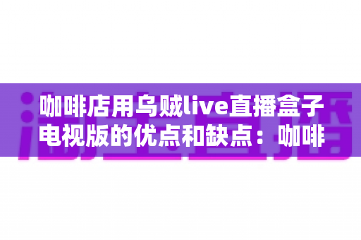 咖啡店用乌贼live直播盒子电视版的优点和缺点:咖啡经营者必读的全方位评测 咖啡店用乌贼live直播盒子电视版的优点和缺点:咖啡经营者必读的全方位评测