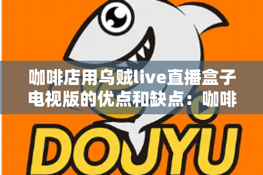 咖啡店用乌贼live直播盒子电视版的优点和缺点：咖啡经营者必读的全方位评测