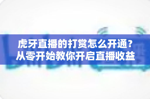 虎牙直播的打赏怎么开通?从零开始教你开启直播收益之路的完整指南 虎牙直播的打赏怎么开通?从零开始教你开启直播收益之路的完整指南