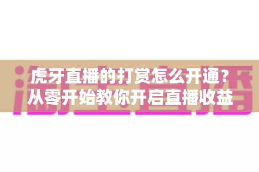 虎牙直播的打赏怎么开通?从零开始教你开启直播收益之路的完整指南 虎牙直播的打赏怎么开通?从零开始教你开启直播收益之路的完整指南