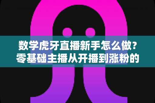 数学虎牙直播新手怎么做?零基础主播从开播到涨粉的完整实战指南 数学虎牙直播新手怎么做?零基础主播从开播到涨粉的完整实战指南