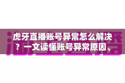 虎牙直播账号异常怎么解决？一文读懂账号异常原因、处理步骤与预防技巧全攻略