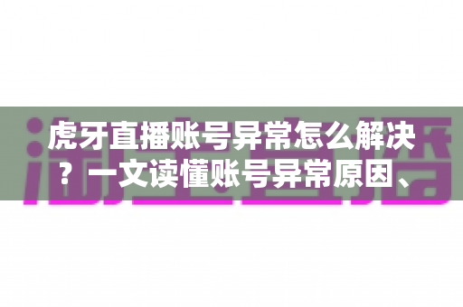 虎牙直播账号异常怎么解决？一文读懂账号异常原因、处理步骤与预防技巧全攻略