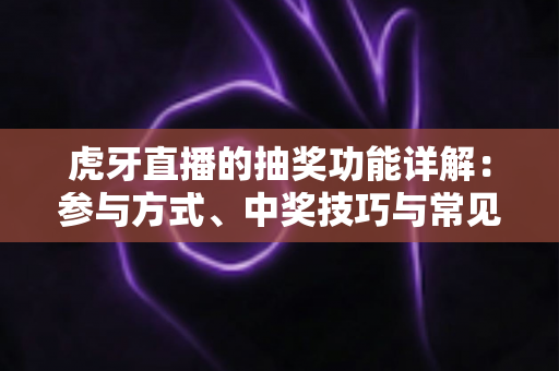 虎牙直播的抽奖功能详解：参与方式、中奖技巧与常见问题一站式指南