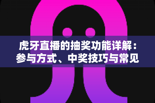 虎牙直播的抽奖功能详解：参与方式、中奖技巧与常见问题一站式指南