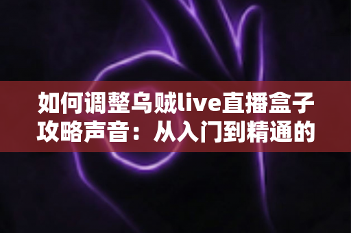 如何调整乌贼live直播盒子攻略声音:从入门到精通的完整音效设置指南,让直播音质瞬间提升一个档次 如何调整乌贼live直播盒子攻略声音:从入门到精通的完整音效设置指南,让直播音质瞬间提升一个档次