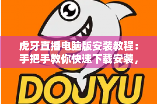 虎牙直播电脑版安装教程:手把手教你快速下载安装,畅享高清游戏直播体验 虎牙直播电脑版安装教程:手把手教你快速下载安装,畅享高清游戏直播体验