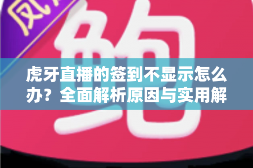 虎牙直播的签到不显示怎么办?全面解析原因与实用解决方法 虎牙直播的签到不显示怎么办?全面解析原因与实用解决方法