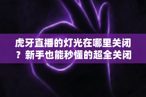 虎牙直播的灯光在哪里关闭?新手也能秒懂的超全关闭教程与实用技巧 虎牙直播的灯光在哪里关闭?新手也能秒懂的超全关闭教程与实用技巧