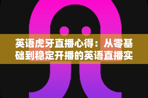 英语虎牙直播心得：从零基础到稳定开播的英语直播实战经验全解析