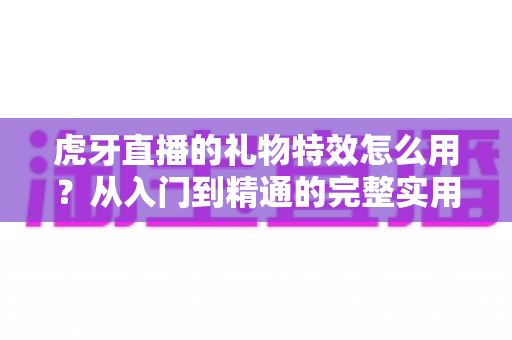 虎牙直播的礼物特效怎么用?从入门到精通的完整实用指南 虎牙直播的礼物特效怎么用?从入门到精通的完整实用指南