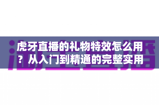 虎牙直播的礼物特效怎么用?从入门到精通的完整实用指南 虎牙直播的礼物特效怎么用?从入门到精通的完整实用指南
