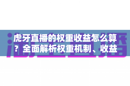 虎牙直播的权重收益怎么算?全面解析权重机制、收益构成与主播增收实战指南 虎牙直播的权重收益怎么算?全面解析权重机制、收益构成与主播增收实战指南