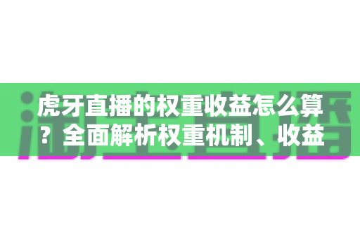 虎牙直播的权重收益怎么算?全面解析权重机制、收益构成与主播增收实战指南 虎牙直播的权重收益怎么算?全面解析权重机制、收益构成与主播增收实战指南