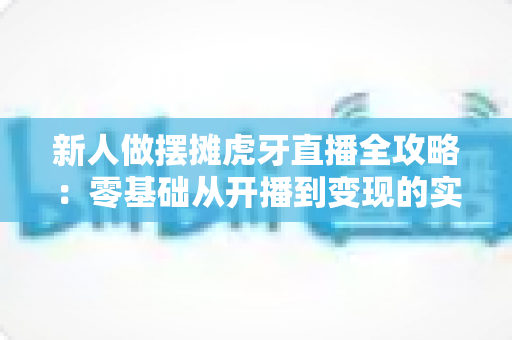 新人做摆摊虎牙直播全攻略:零基础从开播到变现的实战指南 新人做摆摊虎牙直播全攻略:零基础从开播到变现的实战指南