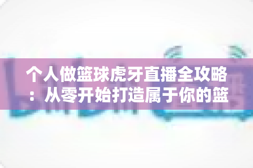 个人做篮球虎牙直播全攻略:从零开始打造属于你的篮球直播频道,轻松实现篮球梦想与收益双赢 个人做篮球虎牙直播全攻略:从零开始打造属于你的篮球直播频道,轻松实现篮球梦想与收益双赢